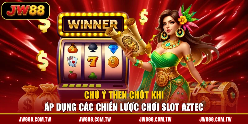 Chú ý then chốt khi áp dụng các chiến lược chơi slot Aztec